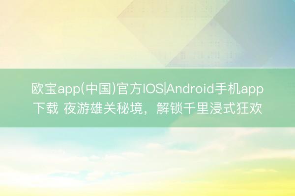 欧宝app(中国)官方IOS|Android手机app下载 夜游雄关秘境，解锁千里浸式狂欢