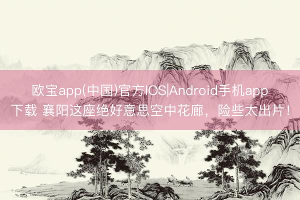 欧宝app(中国)官方IOS|Android手机app下载 襄阳这座绝好意思空中花廊，险些太出片！