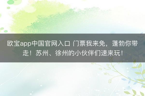 欧宝app中国官网入口 门票我来免，蓬勃你带走！苏州、徐州的小伙伴们速来玩！