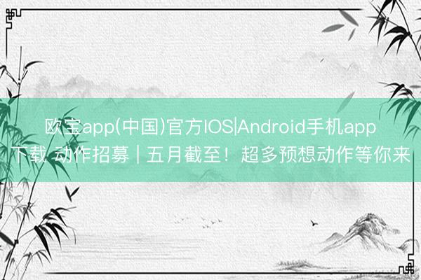 欧宝app(中国)官方IOS|Android手机app下载 动作招募 | 五月截至！超多预想动作等你来