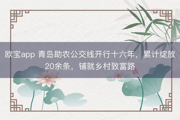 欧宝app 青岛助农公交线开行十六年，累计绽放20余条，铺就乡村致富路