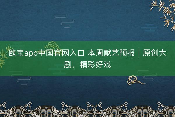 欧宝app中国官网入口 本周献艺预报｜原创大剧，精彩好戏