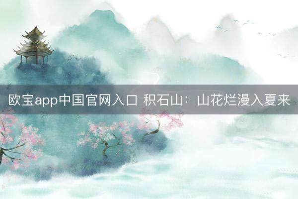 欧宝app中国官网入口 积石山：山花烂漫入夏来