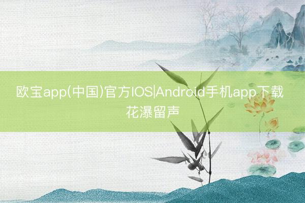 欧宝app(中国)官方IOS|Android手机app下载 花瀑留声