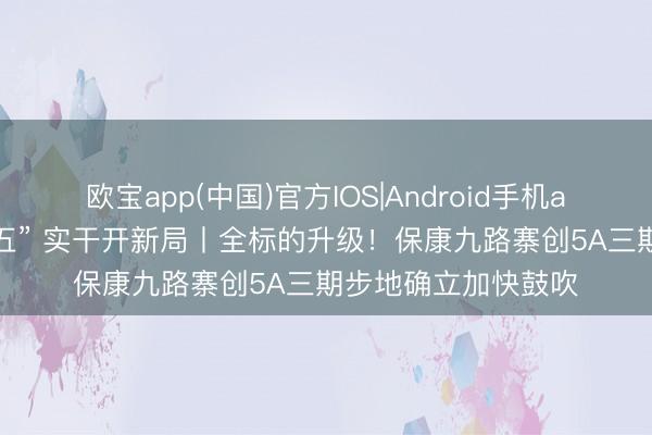 欧宝app(中国)官方IOS|Android手机app下载 奋进“十五五” 实干开新局丨全标的升级！保康九路寨创5A三期步地确立加快鼓吹