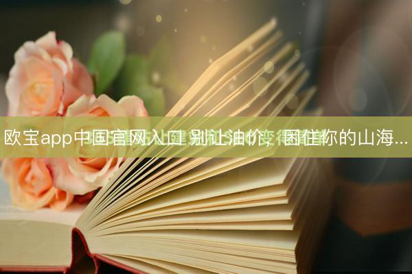 欧宝app中国官网入口 别让油价，困住你的山海...
