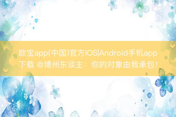欧宝app(中国)官方IOS|Android手机app下载 @博州东谈主：你的对象由我承包！