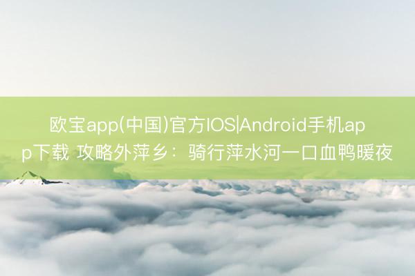 欧宝app(中国)官方IOS|Android手机app下载 攻略外萍乡：骑行萍水河一口血鸭暖夜