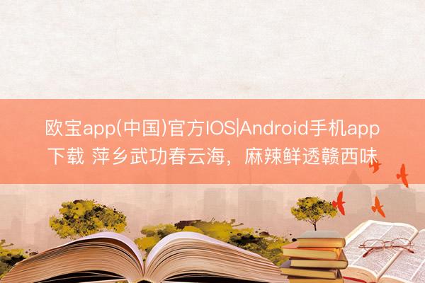 欧宝app(中国)官方IOS|Android手机app下载 萍乡武功春云海，麻辣鲜透赣西味