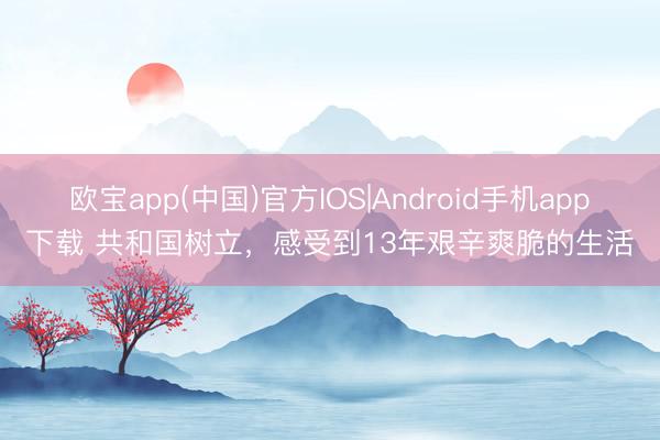 欧宝app(中国)官方IOS|Android手机app下载 共和国树立，感受到13年艰辛爽脆的生活