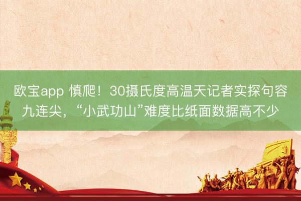 欧宝app 慎爬！30摄氏度高温天记者实探句容九连尖，“小武功山”难度比纸面数据高不少