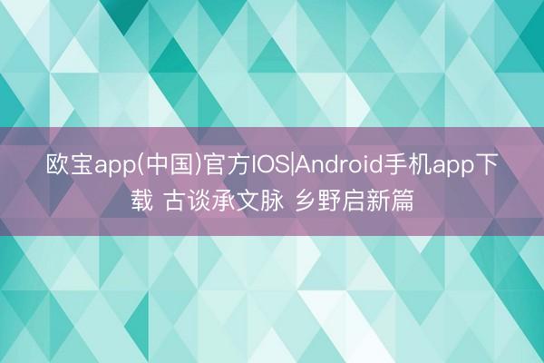 欧宝app(中国)官方IOS|Android手机app下载 古谈承文脉 乡野启新篇