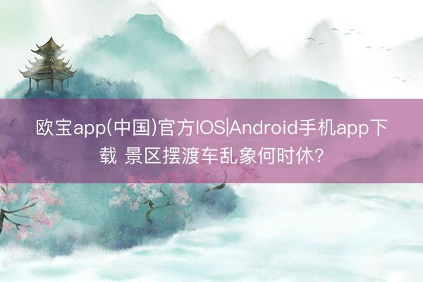 欧宝app(中国)官方IOS|Android手机app下载 景区摆渡车乱象何时休？