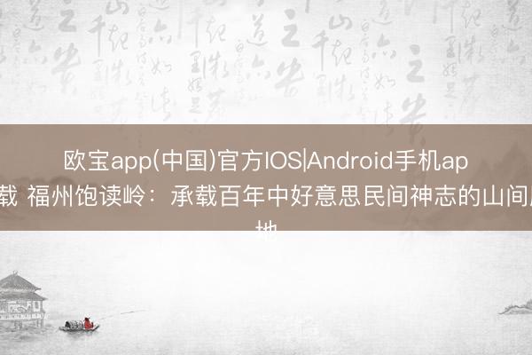 欧宝app(中国)官方IOS|Android手机app下载 福州饱读岭：承载百年中好意思民间神志的山间胜地