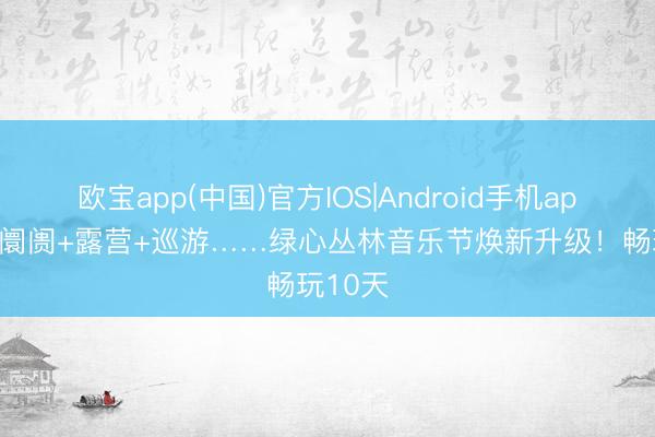 欧宝app(中国)官方IOS|Android手机app下载 阛阓+露营+巡游……绿心丛林音乐节焕新升级！畅玩10天