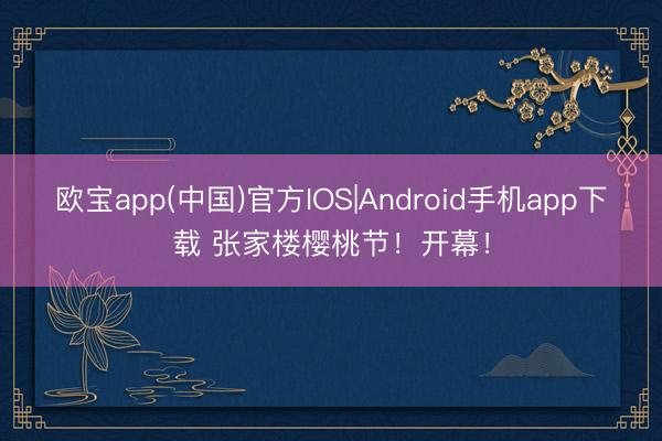 欧宝app(中国)官方IOS|Android手机app下载 张家楼樱桃节！开幕！
