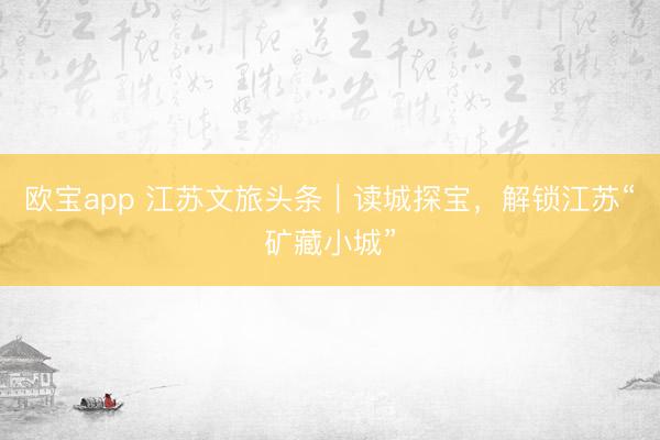 欧宝app 江苏文旅头条｜读城探宝，解锁江苏“矿藏小城”
