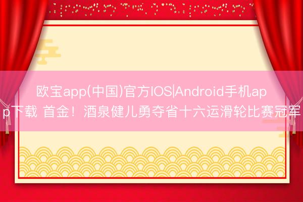 欧宝app(中国)官方IOS|Android手机app下载 首金！酒泉健儿勇夺省十六运滑轮比赛冠军