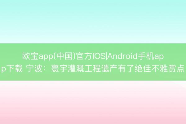 欧宝app(中国)官方IOS|Android手机app下载 宁波：寰宇灌溉工程遗产有了绝佳不雅赏点