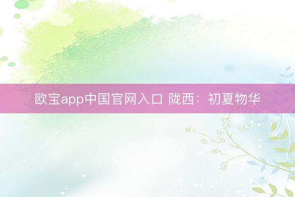 欧宝app中国官网入口 陇西：初夏物华