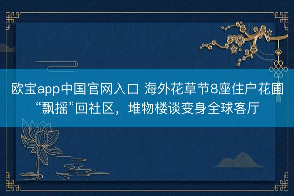 欧宝app中国官网入口 海外花草节8座住户花圃“飘摇”回社区,堆物楼谈变身全球客厅