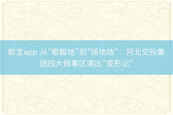 欧宝app 从“歇脚地”到“场地地”：河北交投集团四大做事区演出“变形记”