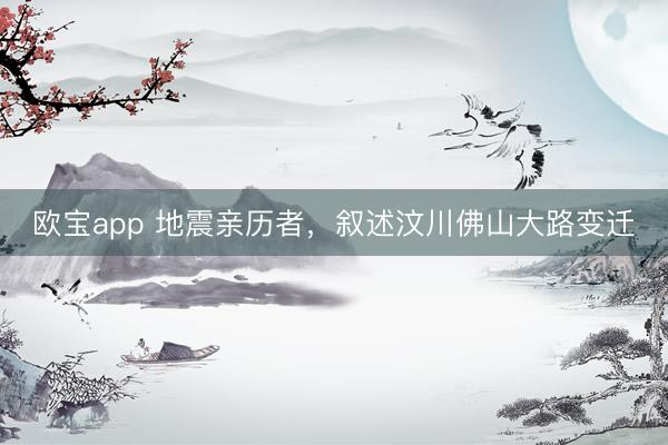 欧宝app 地震亲历者，叙述汶川佛山大路变迁