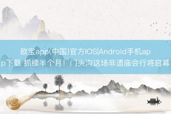 欧宝app(中国)官方IOS|Android手机app下载 抓续半个月！门头沟这场非遗庙会行将启幕