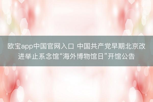 欧宝app中国官网入口 中国共产党早期北京改进举止系念馆“海外博物馆日”开馆公告