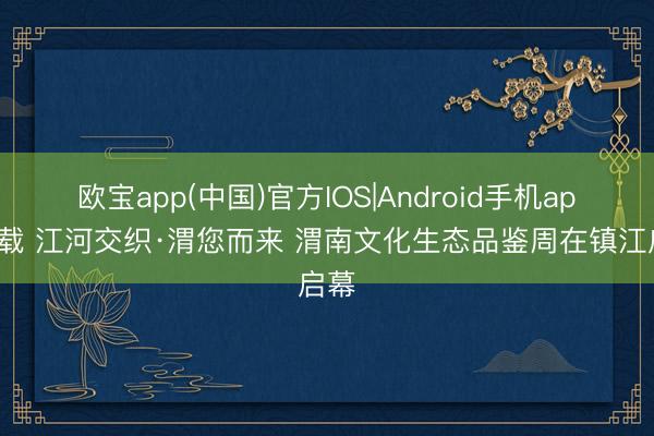 欧宝app(中国)官方IOS|Android手机app下载 江河交织·渭您而来 渭南文化生态品鉴周在镇江启幕