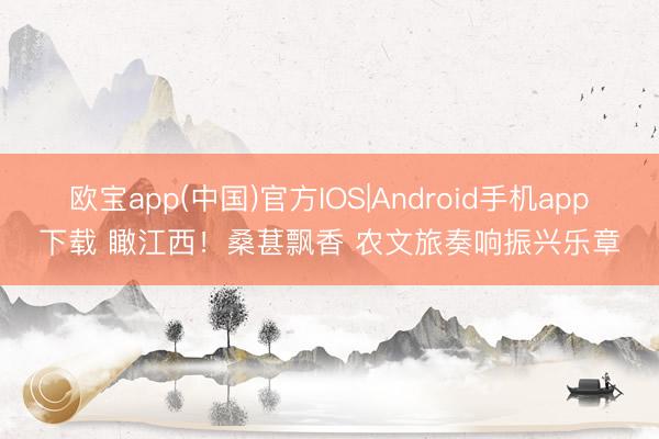 欧宝app(中国)官方IOS|Android手机app下载 瞰江西！桑葚飘香 农文旅奏响振兴乐章