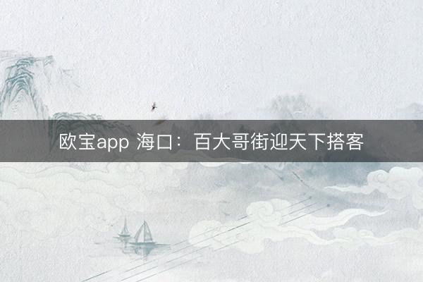 欧宝app 海口：百大哥街迎天下搭客