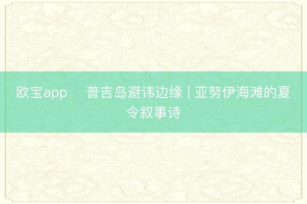 欧宝app ️普吉岛避讳边缘 | 亚努伊海滩的夏令叙事诗