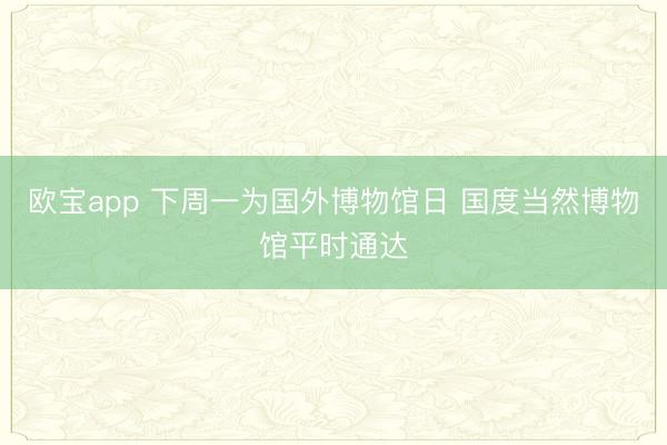 欧宝app 下周一为国外博物馆日 国度当然博物馆平时通达