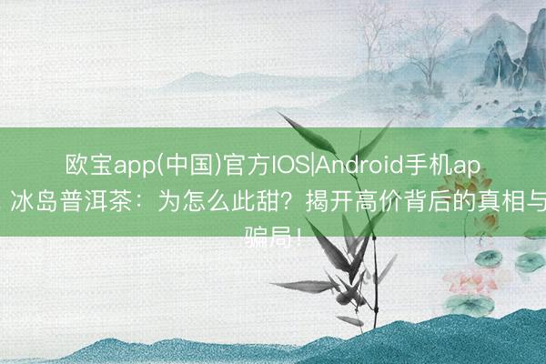 欧宝app(中国)官方IOS|Android手机app下载 冰岛普洱茶：为怎么此甜？揭开高价背后的真相与骗局！