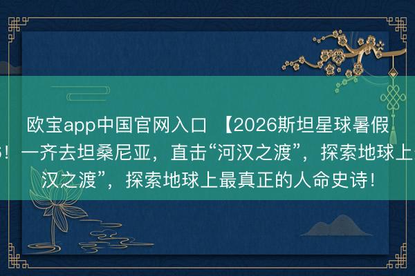 欧宝app中国官网入口 【2026斯坦星球暑假海外亲子营】2026！一齐去坦桑尼亚，直击“河汉之渡”，探索地球上最真正的人命史诗！