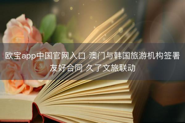 欧宝app中国官网入口 澳门与韩国旅游机构签署友好合同 久了文旅联动