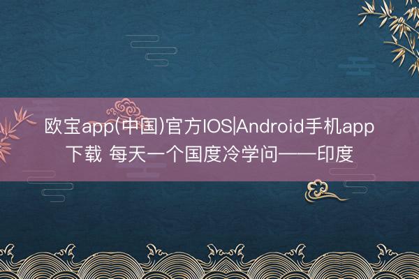 欧宝app(中国)官方IOS|Android手机app下载 每天一个国度冷学问——印度