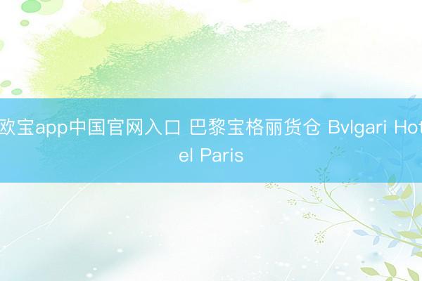 欧宝app中国官网入口 巴黎宝格丽货仓 Bvlgari Hotel Paris