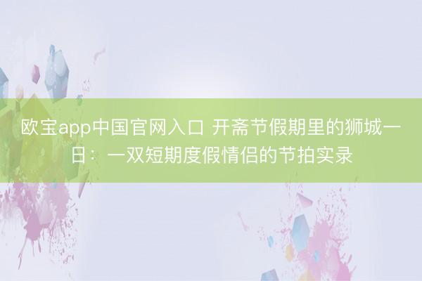 欧宝app中国官网入口 开斋节假期里的狮城一日：一双短期度假情侣的节拍实录