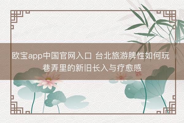 欧宝app中国官网入口 台北旅游脾性如何玩 巷弄里的新旧长入与疗愈感