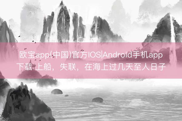 欧宝app(中国)官方IOS|Android手机app下载 上船，失联，在海上过几天至人日子