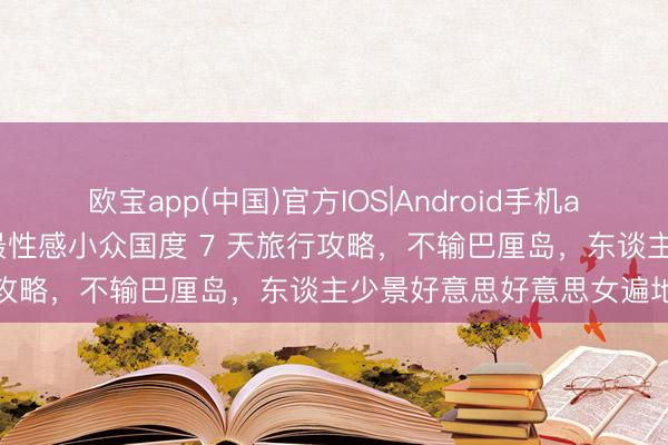 欧宝app(中国)官方IOS|Android手机app下载 终于免签！大众最性感小众国度 7 天旅行攻略，不输巴厘岛，东谈主少景好意思好意思女遍地
