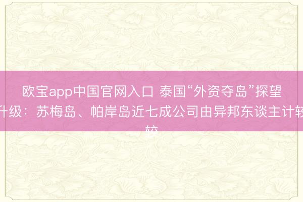 欧宝app中国官网入口 泰国“外资夺岛”探望升级：苏梅岛、帕岸岛近七成公司由异邦东谈主计较