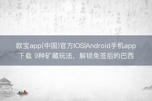 欧宝app(中国)官方IOS|Android手机app下载 9种矿藏玩法，解锁免签后的巴西