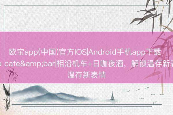 欧宝app(中国)官方IOS|Android手机app下载 Vito cafe&bar|相沿机车+日咖夜酒，解锁温存新表情