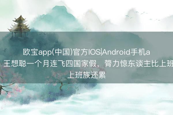 欧宝app(中国)官方IOS|Android手机app下载 王想聪一个月连飞四国家假，膂力惊东谈主比上班族还累