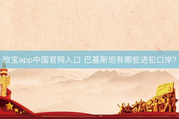 欧宝app中国官网入口 巴基斯坦有哪些进犯口岸?