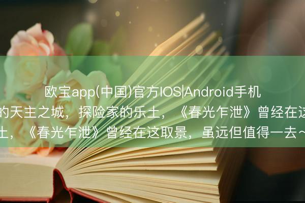 欧宝app(中国)官方IOS|Android手机app下载 官宣免签！放肆的天主之城，探险家的乐土，《春光乍泄》曾经在这取景，虽远但值得一去～