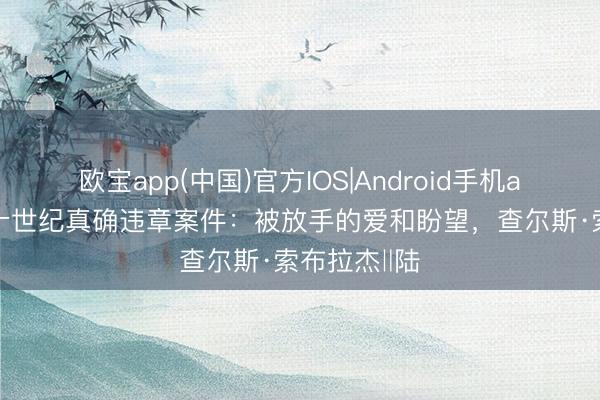 欧宝app(中国)官方IOS|Android手机app下载 二十世纪真确违章案件：被放手的爱和盼望，查尔斯·索布拉杰‖陆